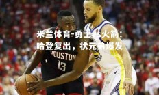 米兰体育-勇士vs火箭：哈登复出，状元弟爆发