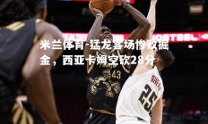 米兰体育-猛龙客场惨败掘金，西亚卡姆空砍28分