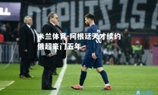 米兰体育-阿根廷天才续约俄超豪门五年