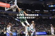 米兰体育-火箭雄鹿联合黑马,nba未来谁主沉浮？