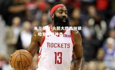 米兰体育-火箭大胜森林狼，哈登再现神勇