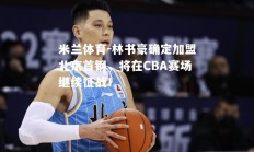 米兰体育-林书豪确定加盟北京首钢，将在CBA赛场继续征战！