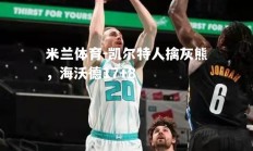 米兰体育-凯尔特人擒灰熊，海沃德17+8