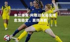 米兰体育-阿根廷女足实现愈发稳定，赢得连胜