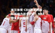 米兰体育-CBA联赛的国际影响力逐步扩大：NBA球星纷纷加盟