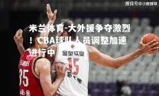 米兰体育-大外援争夺激烈！CBA球队人员调整加速进行中