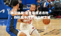 米兰体育-尼克斯遭遇连败，教练组寻找积极应对之策