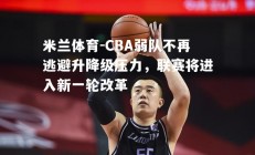 米兰体育-CBA弱队不再逃避升降级压力，联赛将进入新一轮改革