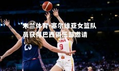 米兰体育-塞尔维亚女篮队员获得巴西俱乐部邀请