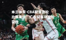 米兰体育-CBA联赛首轮比赛集锦：广东队客场惊险获胜