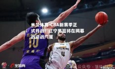 米兰体育-CBA新赛季正式开战！辽宁男篮将在揭幕战迎战广厦