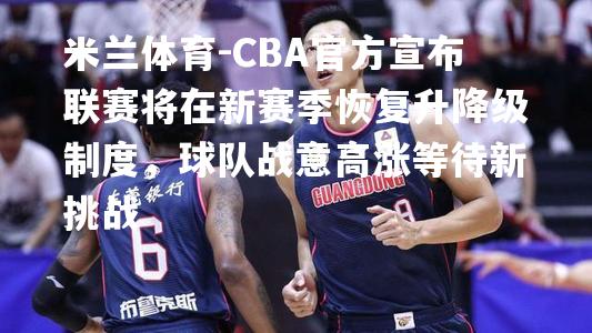 CBA官方宣布联赛将在新赛季恢复升降级制度，球队战意高涨等待新挑战