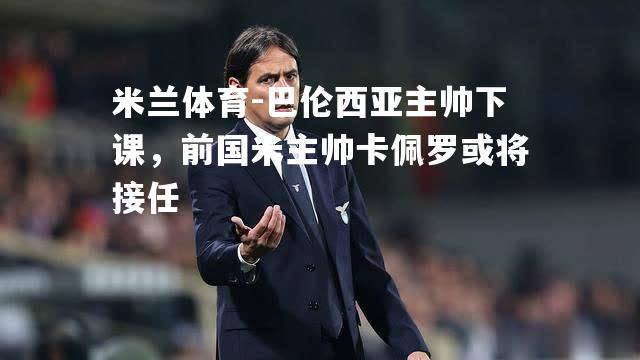 巴伦西亚主帅下课，前国米主帅卡佩罗或将接任