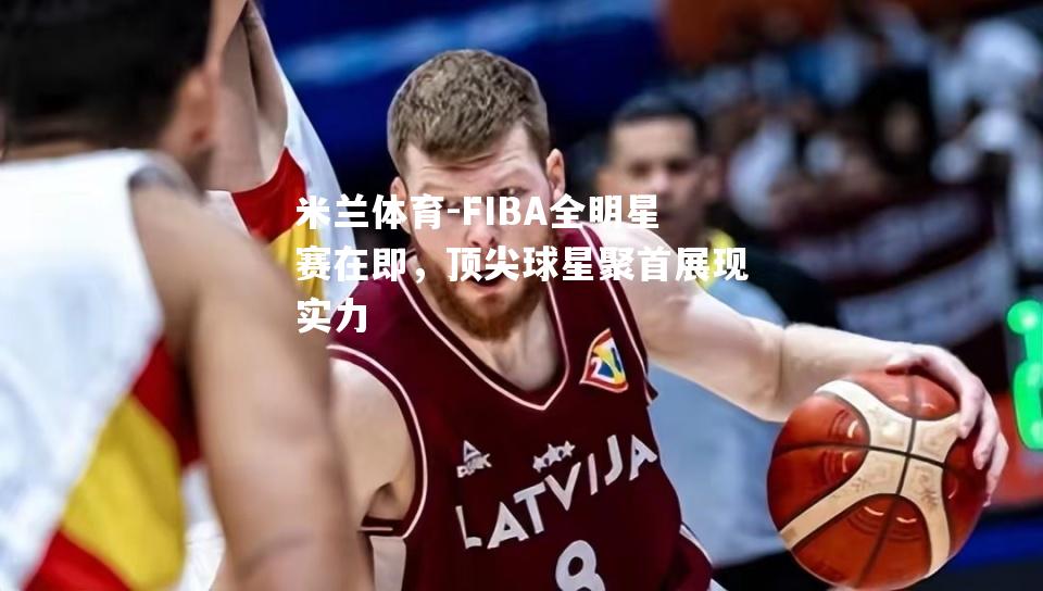 FIBA全明星赛在即，顶尖球星聚首展现实力