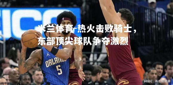 热火击败骑士，东部顶尖球队争夺激烈