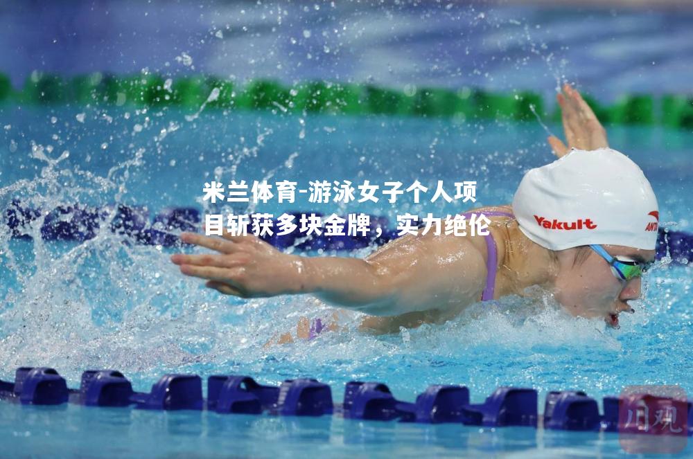 游泳女子个人项目斩获多块金牌，实力绝伦