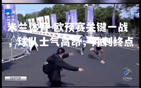 欧预赛关键一战，球队士气高昂，冲刺终点