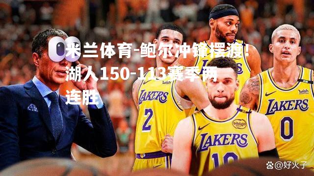 鲍尔冲锋摆渡！湖人150-113赛季两连胜