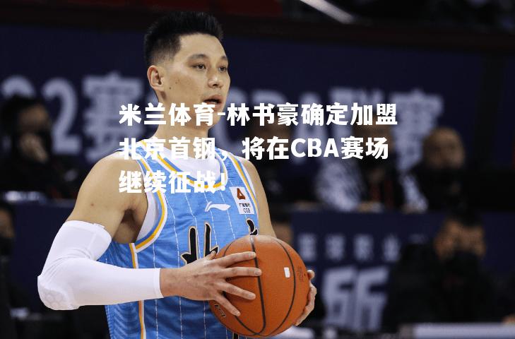 林书豪确定加盟北京首钢，将在CBA赛场继续征战！