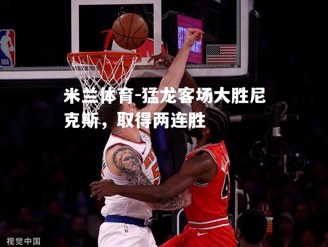 猛龙客场大胜尼克斯，取得两连胜