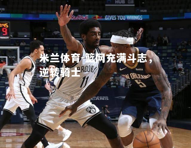 篮网充满斗志，逆转骑士